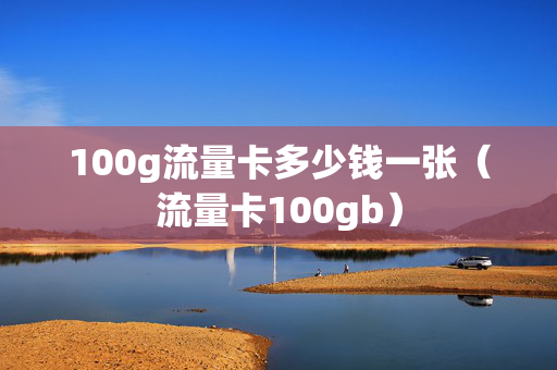 100g流量卡多少钱一张（流量卡100gb）