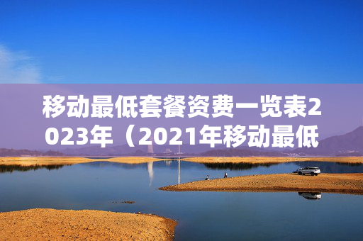 移动最低套餐资费一览表2023年（2021年移动最低套餐）