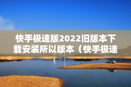 快手极速版2022旧版本下载安装所以版本（快手极速版旧版下载安装2019）