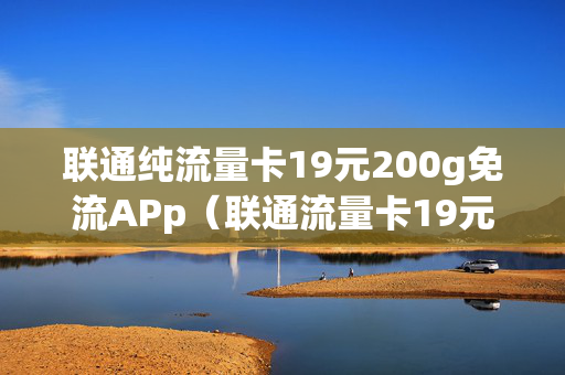 联通纯流量卡19元200g免流APp（联通流量卡19元200g官方办理）