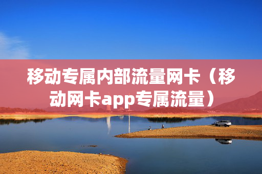 移动专属内部流量网卡（移动网卡app专属流量）