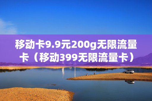 移动卡9.9元200g无限流量卡（移动399无限流量卡）