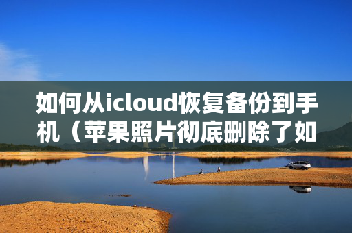 如何从icloud恢复备份到手机（苹果照片彻底删除了如何恢复回来）