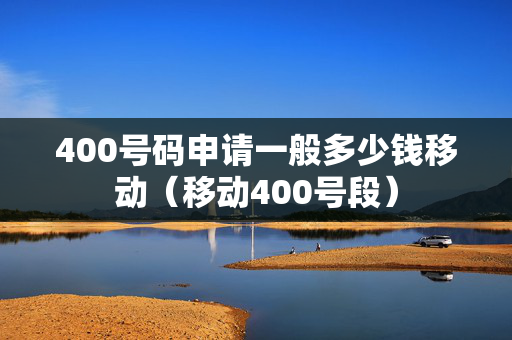 400号码申请一般多少钱移动（移动400号段）