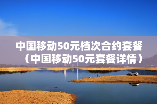 中国移动50元档次合约套餐（中国移动50元套餐详情）