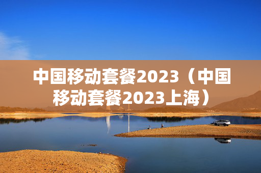 中国移动套餐2023（中国移动套餐2023上海）