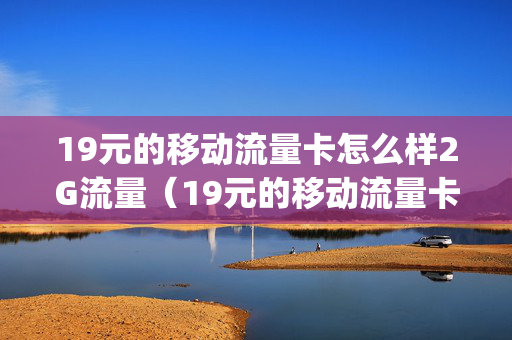 19元的移动流量卡怎么样2G流量（19元的移动流量卡怎么样2g流量能用吗）