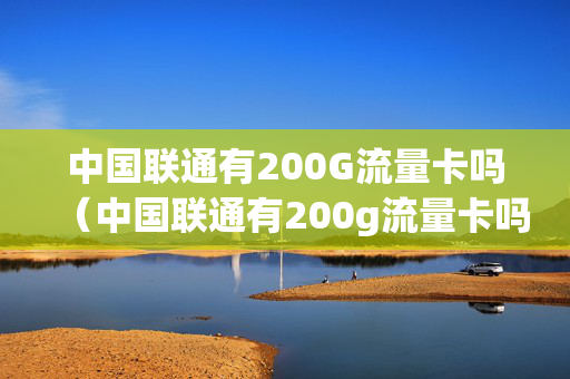 中国联通有200G流量卡吗（中国联通有200g流量卡吗）