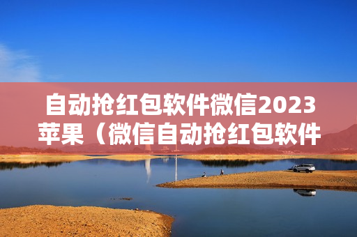 自动抢红包软件微信2023苹果（微信自动抢红包软件免费苹果）