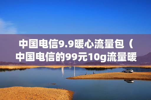 中国电信9.9暖心流量包（中国电信的99元10g流量暖心包）