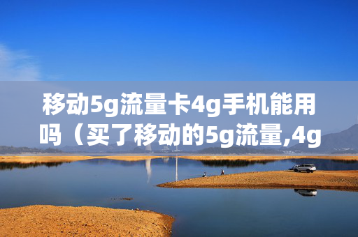 移动5g流量卡4g手机能用吗（买了移动的5g流量,4g手机可以用4g吗）