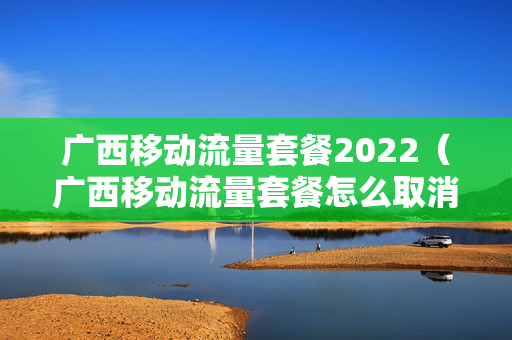 广西移动流量套餐2022（广西移动流量套餐怎么取消）