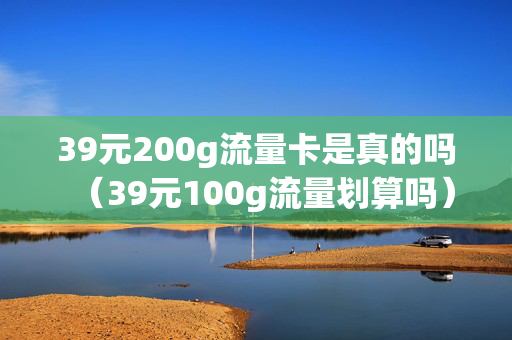 39元200g流量卡是真的吗（39元100g流量划算吗）