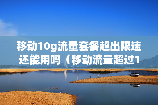 移动10g流量套餐超出限速还能用吗（移动流量超过10g限速网速还能有多快）