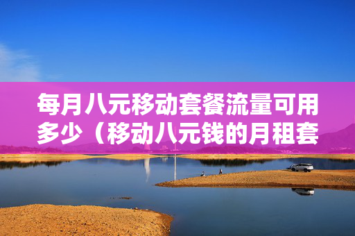 每月八元移动套餐流量可用多少（移动八元钱的月租套餐是什么）