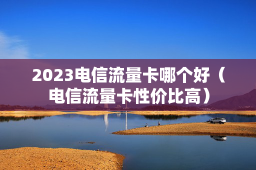 2023电信流量卡哪个好（电信流量卡性价比高）