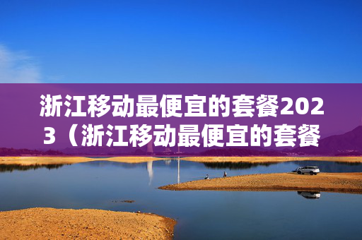 浙江移动最便宜的套餐2023（浙江移动最便宜的套餐多少钱）