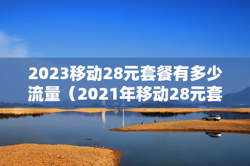 2023移动28元套餐有多少流量（2021年移动28元套餐包含什么）