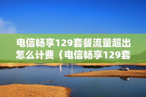 电信畅享129套餐流量超出怎么计费（电信畅享129套餐流量超出怎么计费用）