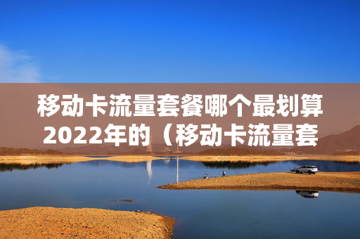 移动卡流量套餐哪个最划算2022年的（移动卡流量套餐哪个最划算2020年）