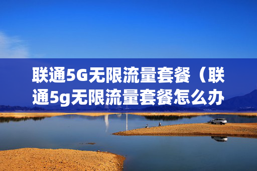 联通5G无限流量套餐（联通5g无限流量套餐怎么办理）