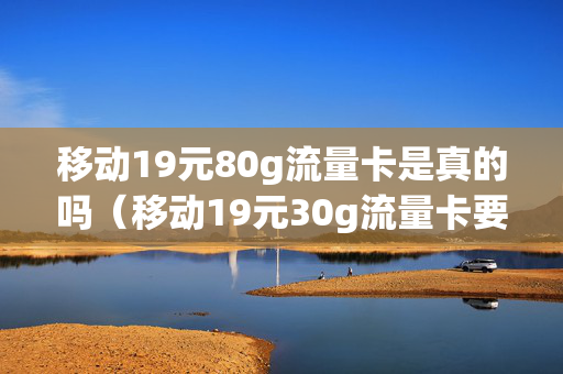 移动19元80g流量卡是真的吗（移动19元30g流量卡要收卡费吗）