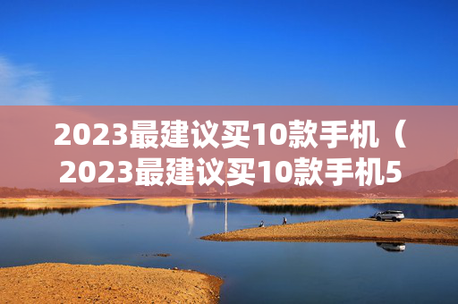 2023最建议买10款手机（2023最建议买10款手机5000）