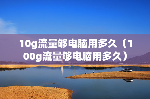 10g流量够电脑用多久（100g流量够电脑用多久）