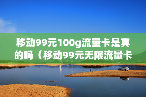 移动99元100g流量卡是真的吗（移动99元无限流量卡划算吗）