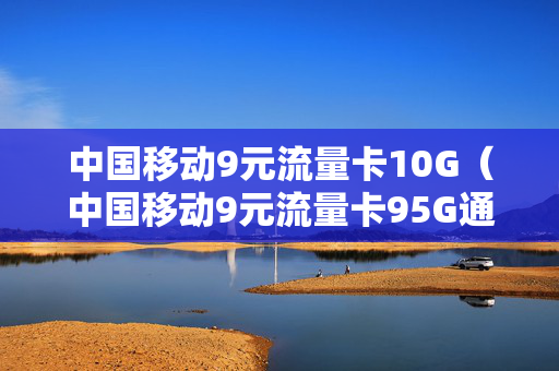 中国移动9元流量卡10G（中国移动9元流量卡95G通用流量）