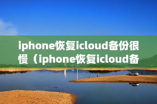 iphone恢复icloud备份很慢（iphone恢复icloud备份要多久）