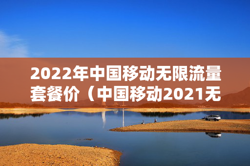 2022年中国移动无限流量套餐价（中国移动2021无限流量套餐）