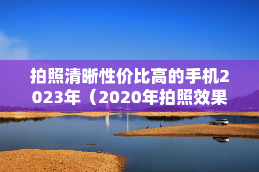 拍照清晰性价比高的手机2023年（2020年拍照效果好的手机）