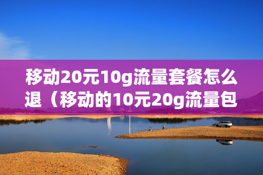 移动20元10g流量套餐怎么退（移动的10元20g流量包怎么退订）