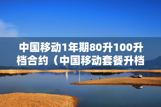 中国移动1年期80升100升档合约（中国移动套餐升档活动）