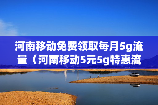 河南移动免费领取每月5g流量（河南移动5元5g特惠流量包）