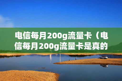 电信每月200g流量卡（电信每月200g流量卡是真的吗）