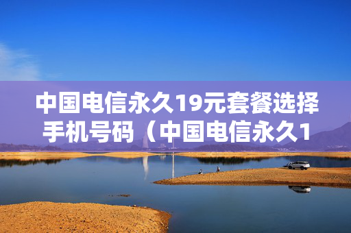 中国电信永久19元套餐选择手机号码（中国电信永久19元套餐选择手机号码是多少）