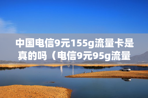 中国电信9元155g流量卡是真的吗（电信9元95g流量）