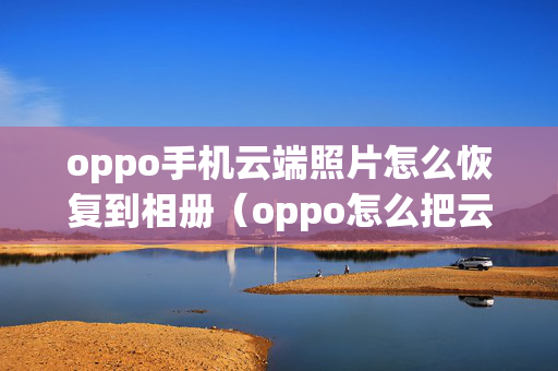 oppo手机云端照片怎么恢复到相册（oppo怎么把云端的照片恢复到手机相册）