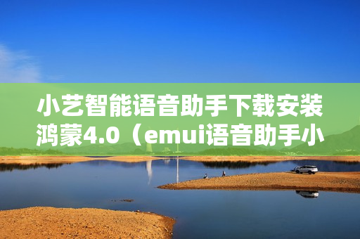 小艺智能语音助手下载安装鸿蒙4.0（emui语音助手小艺下载）