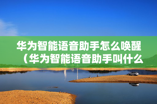 华为智能语音助手怎么唤醒（华为智能语音助手叫什么名字）