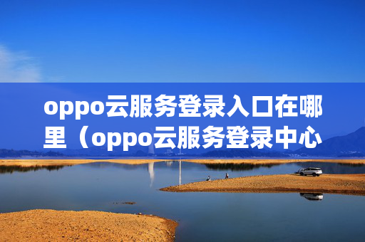 oppo云服务登录入口在哪里（oppo云服务登录中心在哪?）