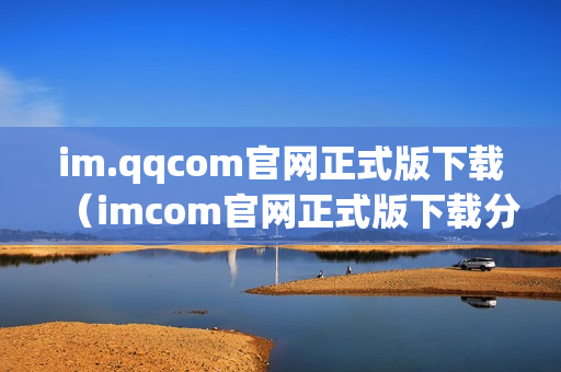 im.qqcom官网正式版下载（imcom官网正式版下载分身）