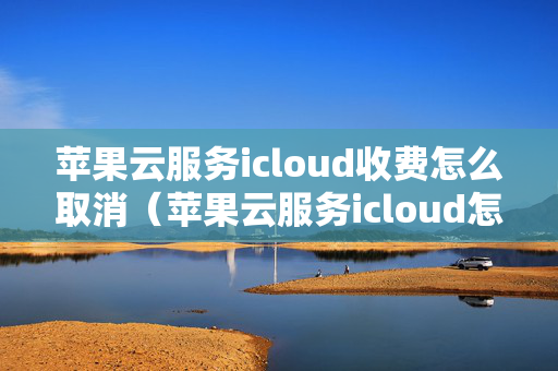 苹果云服务icloud收费怎么取消（苹果云服务icloud怎么取消自动续费）