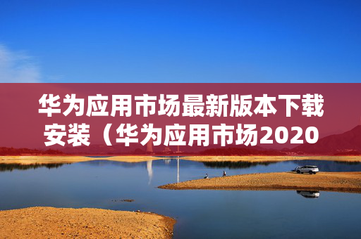 华为应用市场最新版本下载安装（华为应用市场2020下载官方应用）