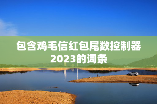 包含鸡毛信红包尾数控制器2023的词条