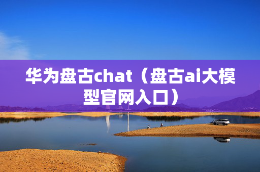 华为盘古chat（盘古ai大模型官网入口）