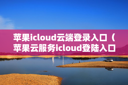 苹果icloud云端登录入口（苹果云服务icloud登陆入口）