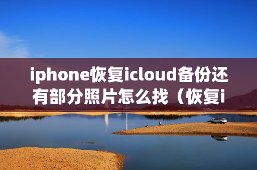 iphone恢复icloud备份还有部分照片怎么找（恢复icloud的备份）